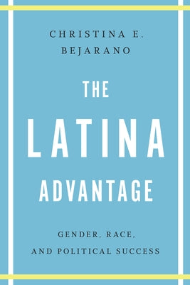 The Latina Advantage: Gender, Race, and Political Success by Bejarano, Christina E.