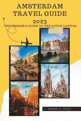 Amsterdam Travel Guide 2023: The Insider's Guide to the Dutch Capital by C. Foley, Jeremy