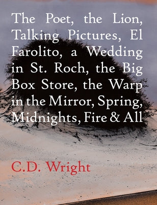 The Poet, the Lion, Talking Pictures, El Farolito, a Wedding in St. Roch, the Big Box Store, the Warp in the Mirror, Spring, Midnights, Fire & All by Wright, C. D.