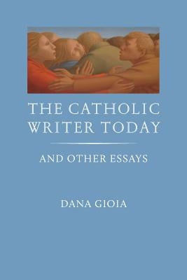 The Catholic Writer Today: And Other Essays by Gioia, Dana
