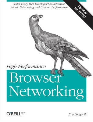 High Performance Browser Networking: What Every Web Developer Should Know about Networking and Web Performance by Grigorik, Ilya