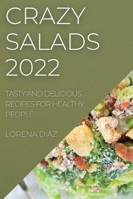 Crazy Salads 2022: Tasty and Delicious Recipes for Healthy People by Diaz, Lorena