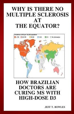 Why Is There No Multiple Sclerosis At The Equator? How Brazilian Doctors Are Curing Ms With High-Dose D3 by Bowles, Jeff T.