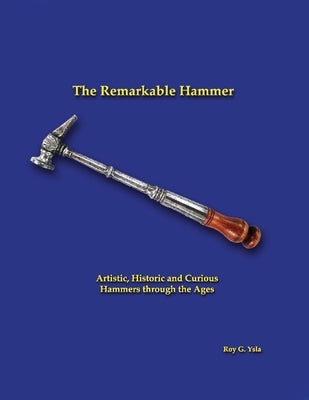 The Remarkable Hammer: Artistic, Historic and Curious Hammers Through the Ages by Ysla, Roy G.