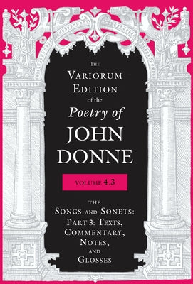 The Variorum Edition of the Poetry of John Donne, Volume 4.3: The Songs and Sonets: Part 3: Texts, Commentary, Notes, and Glosses by Donne, John