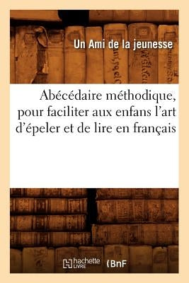 Abécédaire Méthodique, Pour Faciliter Aux Enfans l'Art d'Épeler Et de Lire En Français by Un Ami de la Jeunesse