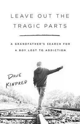 Leave Out the Tragic Parts: A Grandfather's Search for a Boy Lost to Addiction by Kindred, Dave