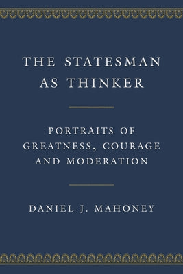 The Statesman as Thinker: Portraits of Greatness, Courage, and Moderation by Mahoney, Daniel J.