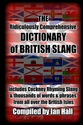 The Ridiculously Comprehensive Dictionary of British Slang: Includes Cockney Rhyming Slang by Hall, Ian