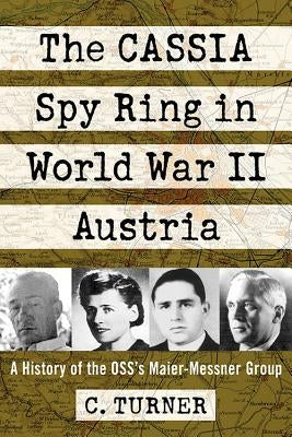 The Cassia Spy Ring in World War II Austria: A History of the Oss's Maier-Messner Group by Turner, C.