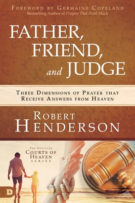 Father, Friend, and Judge: Three Dimensions of Prayer That Receive Answers from Heaven by Henderson, Robert