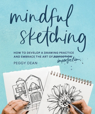 Mindful Sketching: How to Develop a Drawing Practice and Embrace the Art of Imperfection by Dean, Peggy
