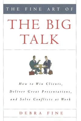 The Fine Art of the Big Talk: How to Win Clients, Deliver Great Presentations, and Solve Conflicts at Work by Fine, Debra