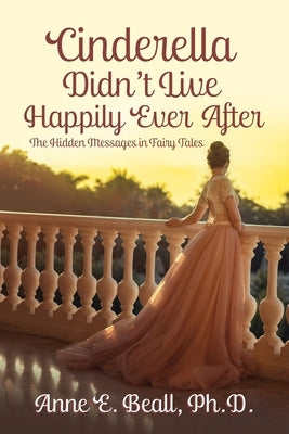 Cinderella Didn't Live Happily Ever After: The Hidden Messages in Fairy Tales by Beall, Anne E.