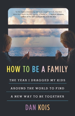 How to Be a Family: The Year I Dragged My Kids Around the World to Find a New Way to Be Together by Kois, Dan