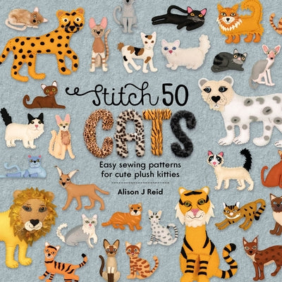 Stitch 50 Cats: Easy Sewing Patterns for Cute Plush Kitties by Reid, Alison J.