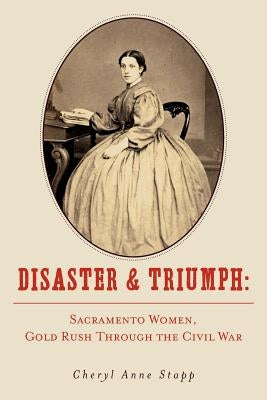 Disaster and Triumph: Sacramento Women, Gold Rush through the Civil War by Stapp, Cheryl Anne