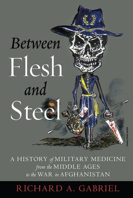 Between Flesh and Steel: A History of Military Medicine from the Middle Ages to the War in Afghanistan by Gabriel, Richard A.