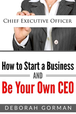 How to Start a Business and Be Your Own CEO by Gorman, Deborah