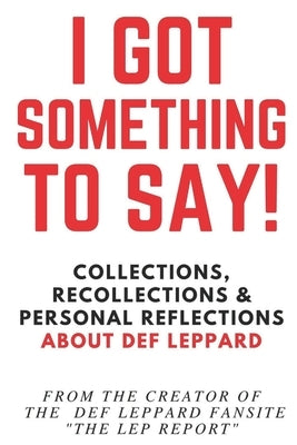 I Got Something to Say!: Collections, Recollections & Personal Reflections About Def Leppard by Report, The Lep