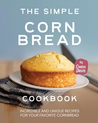 The Simple Cornbread Cookbook: Incredible and Unique Recipes for Your Favorite Cornbread by Davis, Owen