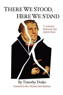 There We Stood, Here We Stand: Eleven Lutherans Rediscover Their Catholic Roots by Drake, Timothy