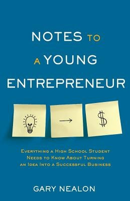 Notes to a Young Entrepreneur: Everything a High School Student Needs to Know About Turning an Idea Into a Successful Business by Nealon, Gary