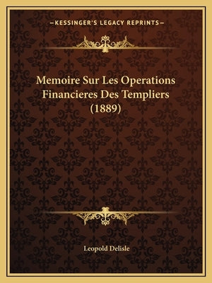 Memoire Sur Les Operations Financieres Des Templiers (1889) by Delisle, Leopold