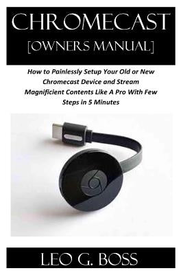 CHROMECAST [Owners Manual]: How to Painlessly Setup Your Old or New Chromecast Device and Stream Magnificent Contents Like A Pro With Few Steps in by G. Boss, Leo