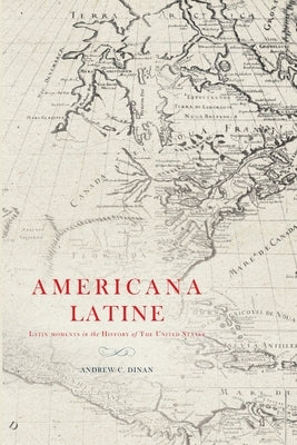 Americana Latine: Latin Moments in the History of The United States by Dinan, Andrew