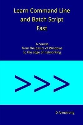 Learn Command Line and Batch Script Fast: A course from the basics of Windows to the edge of networking by Armstrong, D.