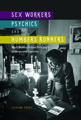 Sex Workers, Psychics, and Numbers Runners: Black Women in New York City's Underground Economy by Harris, Lashawn