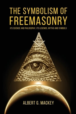 The Symbolism of Freemasonry: Its Science and Philosophy, its Legends, Myths and Symbols by Mackey, Albert G.