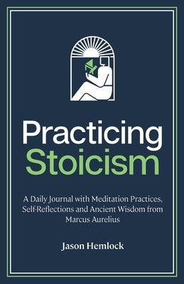 Practicing Stoicism: A Daily Journal with Meditation Practices, Self-Reflections and Ancient Wisdom from Marcus Aurelius by Hemlock, Jason