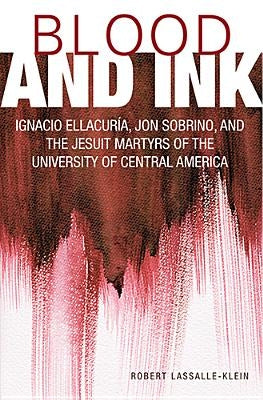 Blood and Ink; Ignacio Ellacuria, Jon Sobrino, and the Jesuit Martyrs of the University of Central America by Lassalle-Klein, Robert