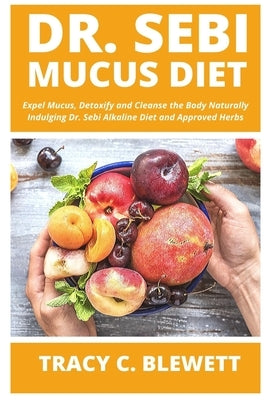 Dr Sebi Mucus Diet: Expel Mucus, Detoxify and Cleanse the Body Naturally Indulging Dr. Sebi Alkaline Diet and Approved Herbs by C. Blewett, Tracy