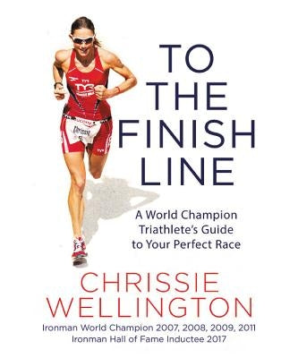 To the Finish Line: A World Champion Triathlete's Guide to Your Perfect Race by Wellington, Chrissie