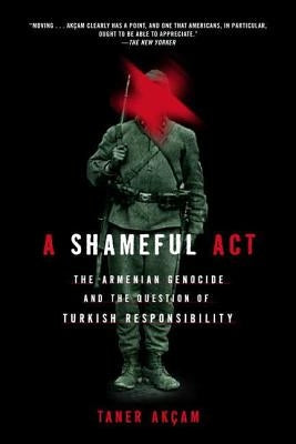 A Shameful Act: The Armenian Genocide and the Question of Turkish Responsibility by Akcam, Taner