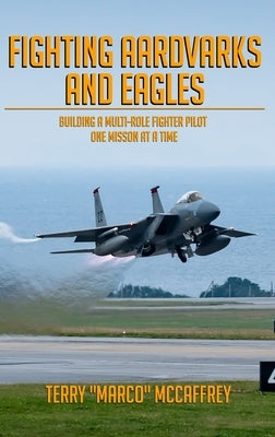 Fighting Aardvarks and Eagles: Building a Multi-role Fighter Pilot One Mission at a Time by McCaffrey, Terrance John