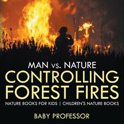 Man vs. Nature: Controlling Forest Fires - Nature Books for Kids Children's Nature Books by Baby Professor