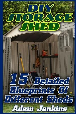 DIY Storage Shed: 15 Detailed Blueprints Of Different Sheds: (Household Hacks, DIY Projects, DIY Crafts, Wood Pallet Projects, Woodworki by Jenkins, Adam