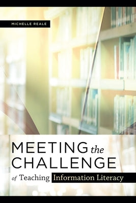 Meeting the Challenge of Teaching Information Literacy by Reale, Michelle