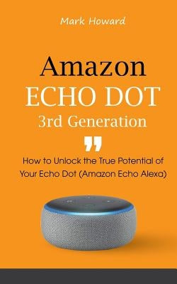 Amazon Echo Dot 3rd Generation: How to Unlock the True Potential of Your Echo Dot (Amazon Echo Alexa) by Howard, Mark