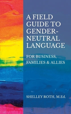 A Field Guide to Gender-Neutral Language: For Business, Families & Allies by Roth, Shelley R.