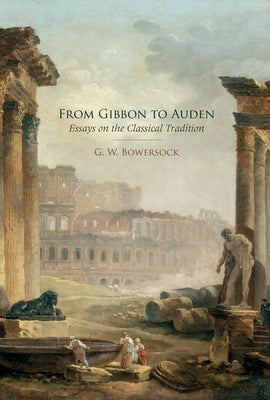 From Gibbon to Auden: Essays on the Classical Tradition by Bowersock, G. W.