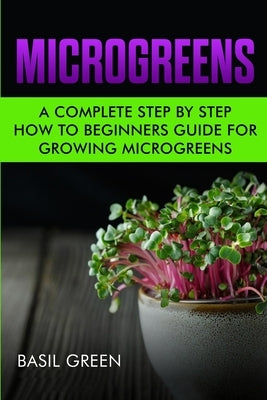 Microgreens: A Complete Step By Step How To Beginners Guide For Growing Microgreens by Green, Basil