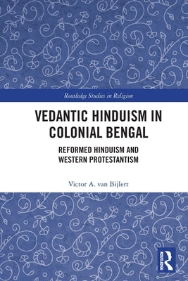 Vedantic Hinduism in Colonial Bengal: Reformed Hinduism and Western Protestantism by Van Bijlert, Victor A.