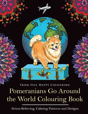 Pomeranians Go Around the World Colouring Book: Fun Pomeranian Colouring Book for Adults and Kids 10+ by Feel Happy Colouring