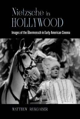 Nietzsche in Hollywood: Images of the Übermensch in Early American Cinema by Rukgaber, Matthew