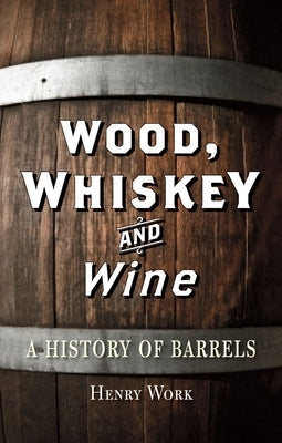 Wood, Whiskey and Wine: A History of Barrels by Work, Henry H.